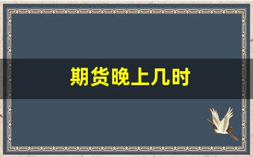 期货晚上几时(期货晚上几点开始)_https://www.gfdzclz.com_上交所_第1张