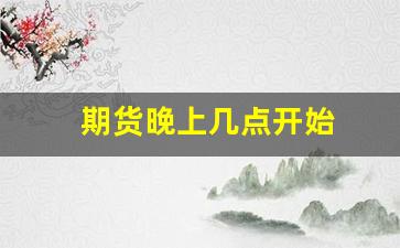 期货晚上几点开始(期货晚上到几点)_https://www.hangfeite.com_北交所_第1张