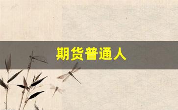 期货普通人(期货普通人不能玩)_https://www.xzdzcjx.com_北交所_第1张