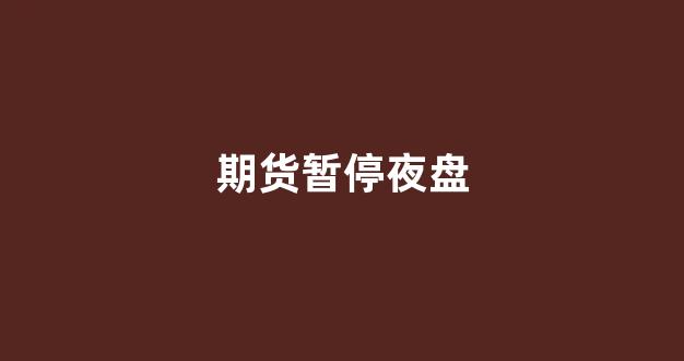 期货暂停夜盘(期货暂停夜盘会怎么样)_https://www.hhem8.com_上交所_第1张