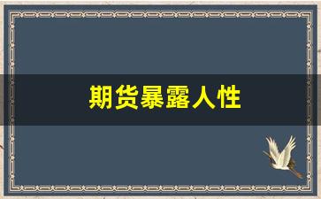 期货暴露人性(期货中的人性)_https://www.fzdzcxj.com_科创板_第1张