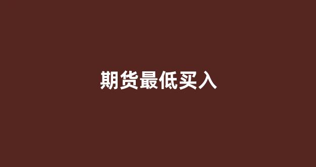 期货最低买入(期货最低买入量是多少)_https://www.fzdzcxj.com_上交所_第1张