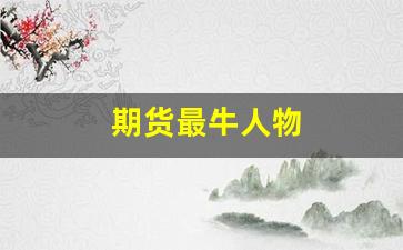 期货最牛人物(期货厉害的人物)_https://www.fzdzcxj.com_科创板_第1张