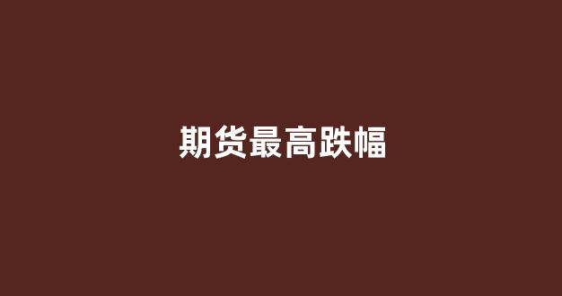 期货最高跌幅(期货最高涨幅)_https://www.dcjwmf.com_上期所_第1张