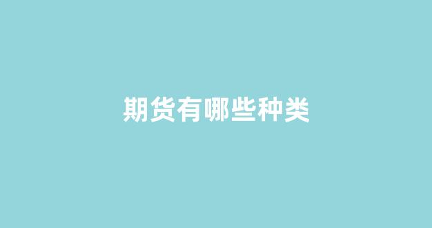 期货有哪些种类(期货怎么操作具体)_https://www.xzdzcjx.com_深交所_第1张