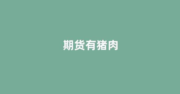 期货有猪肉(期货有猪肉吗)_https://www.jumanxin.com_北交所_第1张