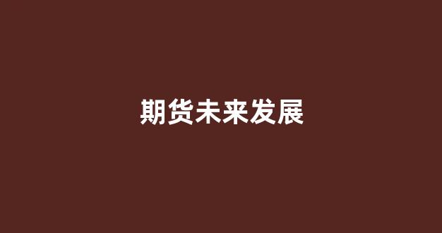 期货未来发展(期货发展现状)_https://www.fzdzcxj.com_深交所_第1张
