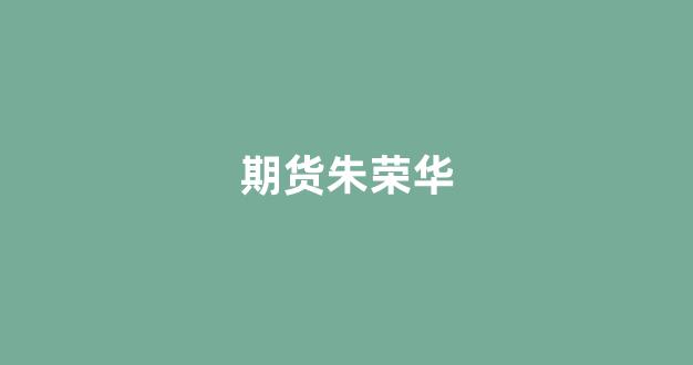 期货朱荣华(朱荣华简历)_https://www.fzdzcxj.com_上交所_第1张