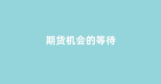 期货机会的等待(期货就是等待的过程)_https://www.gfdzclz.com_科创板_第1张