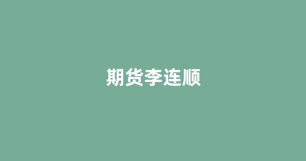 期货李连顺(期货李永顺个人资料)_https://www.hn-life.com_上交所_第1张