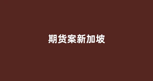 期货案新加坡(新加坡期货高手)_https://www.taocizhiliang.com_设计报价_第1张