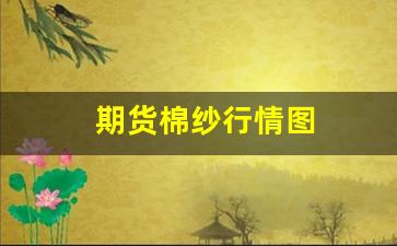 期货棉纱行情图(棉纱期货交易市场)_https://www.ljyuan-tech.com_北交所_第1张