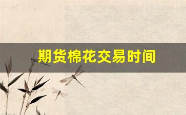 期货棉花交易时间(期货棉花一手几吨)_https://www.jumanxin.com_上交所_第1张