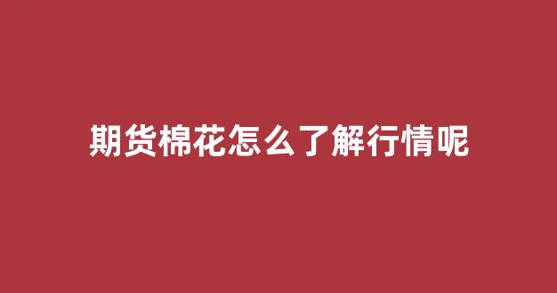 期货棉花怎么了解行情呢(期货棉花行情走势分析)_https://www.gfdzclz.com_科创板_第1张