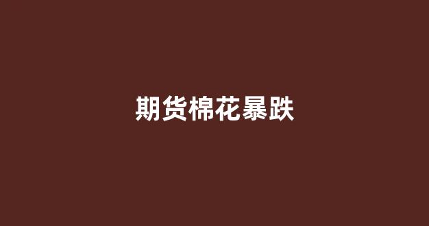 期货棉花暴跌(棉花期货下跌)_https://www.dcjwmf.com_上期所_第1张