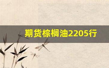 期货棕榈油2205行情(期货棕榈油行情最新消息)_https://www.gfdzclz.com_上交所_第1张
