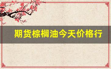 期货棕榈油今天价格行情(期货棕榈油多少钱一手)_https://www.huakunhengjia.com_股票资讯_第1张