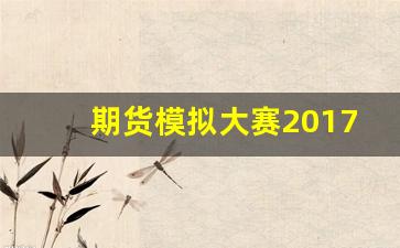 期货模拟大赛2017(期货模拟大赛2023报名)_https://www.xzdzcjn.com_深交所_第1张