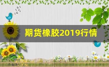 期货橡胶2019行情预测(期货橡胶2101行情)_https://www.haiwangdasha.com_上期所_第1张