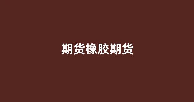 期货橡胶期货(橡胶期货交易)_https://www.gfdzclz.com_北交所_第1张