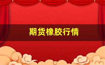 期货橡胶行情(期货橡胶今日行情分析)_https://www.fzdzcxj.com_创业板_第1张