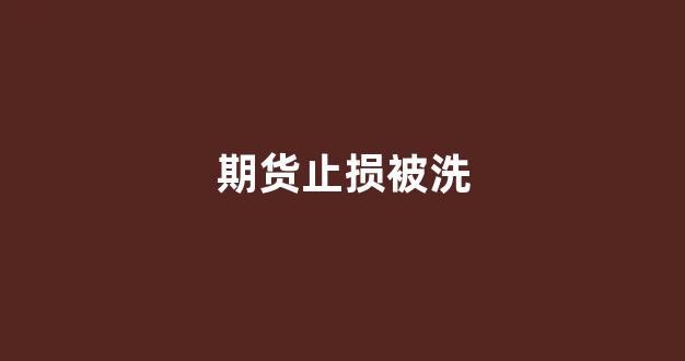 期货止损被洗(期货止损一定会止住吗)_https://www.xzdzchf.com_北交所_第1张