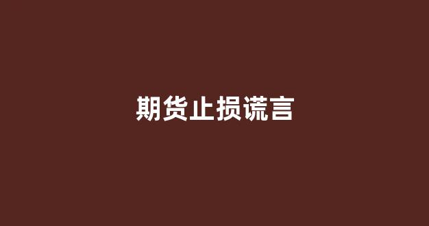 期货止损谎言(期货止损谎言案例)_https://www.fzdzcxj.com_深交所_第1张