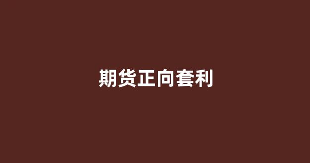 期货正向套利(期货正向套利是怎么定义的)_https://www.xzdzcjx.com_深交所_第1张