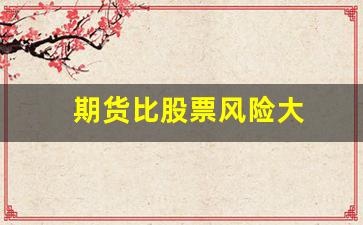 期货比股票风险大(期货比股票风险大多少)_https://www.xzdzcjn.com_科创板_第1张