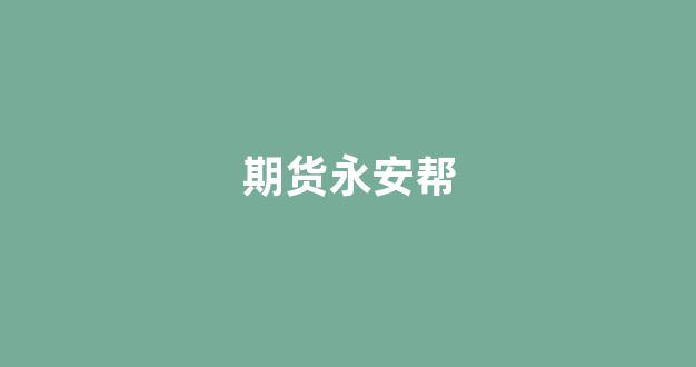 期货永安帮(永安期货骗)_https://www.xzdzcjn.com_北交所_第1张