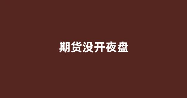 期货没开夜盘(期货没开夜盘会怎么样)_https://www.hangfeite.com_科创板_第1张