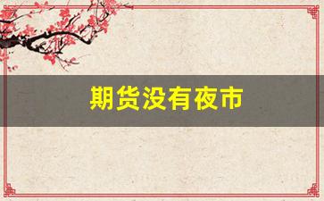 期货没有夜市(期货没有夜市了吗)_https://www.gfdzclz.com_创业板_第1张