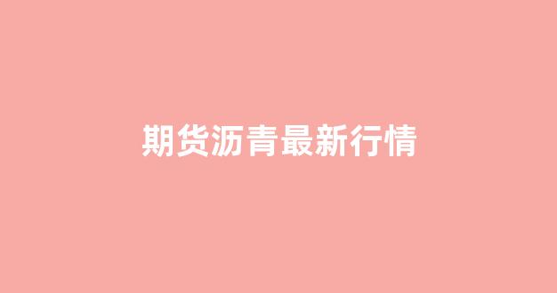 期货沥青最新行情(期货沥青是什么品种)_https://www.gfdzclz.com_上交所_第1张