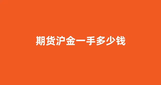 期货沪金一手多少钱(期货沪金交易 手续费)_https://www.gfdzclz.com_深交所_第1张