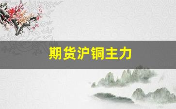 期货沪铜主力(沪铜主连期货软件)_https://www.gfdzclz.com_上交所_第1张
