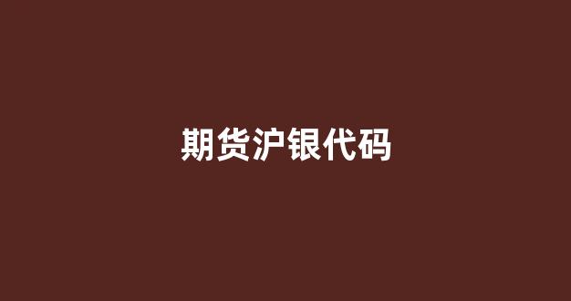 期货沪银代码(沪银期货交易单位)_https://www.xzdzcjn.com_科创板_第1张