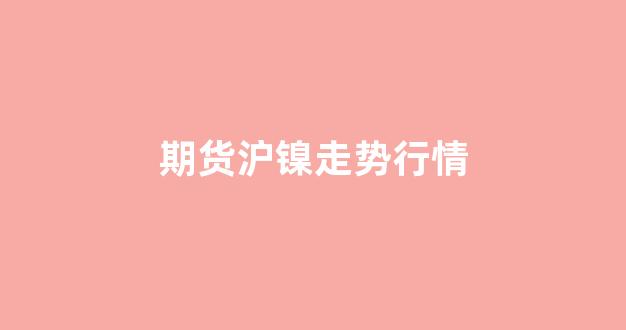 期货沪镍走势行情(沪镍期货行情金投网)_https://www.taocizhiliang.com_效果图_第1张
