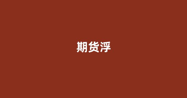 期货浮(期货浮动盈亏和持仓盈亏的区别)_https://www.taocizhiliang.com_装修公司_第1张