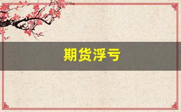 期货浮亏(期货浮亏20%)_https://www.xzdzchf.com_创业板_第1张