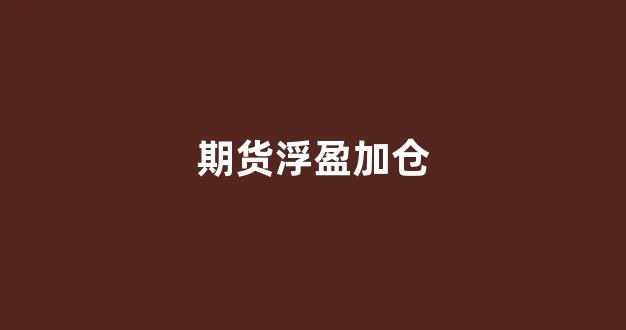 期货浮盈加仓(期货浮盈加仓有多可怕)_https://www.taocizhiliang.com_装修公司_第1张