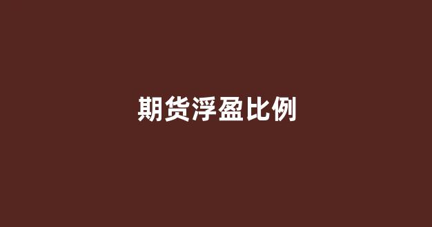 期货浮盈比例(期货浮盈比例多少能超过手续费)_https://www.jnskb.com_装修公司_第1张