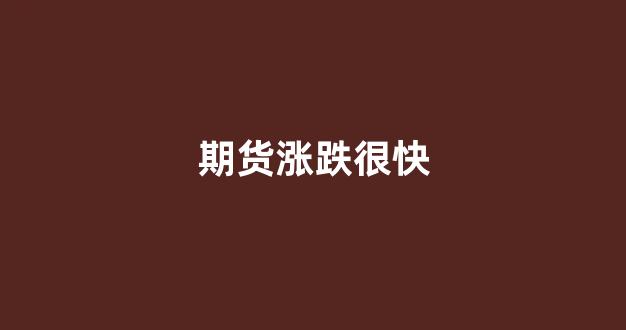 期货涨跌很快(期货涨跌很快怎么回事)_https://www.xzdzcjn.com_科创板_第1张