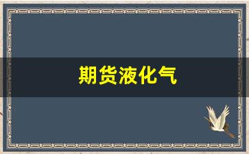 期货液化气(期货液化气一手多少钱)_https://www.erdeww.com_期货行情_第1张