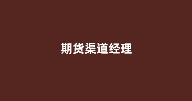 期货渠道经理(期货经理怎么联系)_https://www.xzdzcjn.com_上交所_第1张