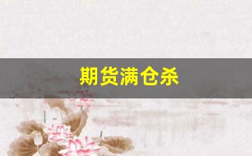期货满仓杀(期货满仓跌多少会强行平仓)_https://www.hangfeite.com_创业板_第1张