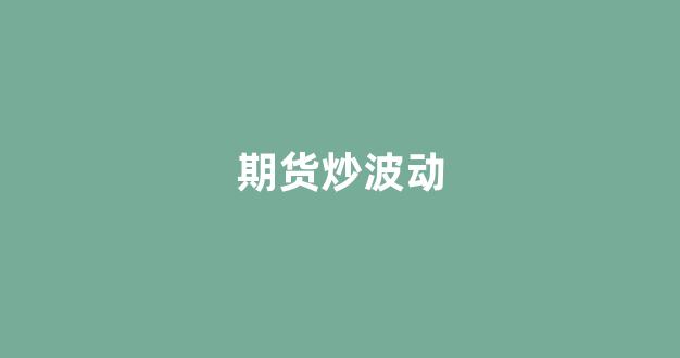 期货炒波动(期货波段怎么做)_https://www.xzdzcjx.com_上交所_第1张