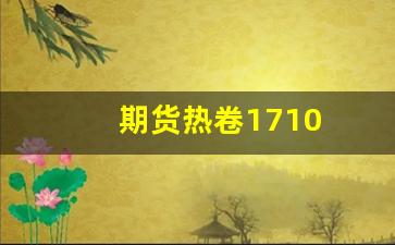 期货热卷1710(期货热卷一手的手续费)_https://www.wanyuyiyao.com_上交所_第1张