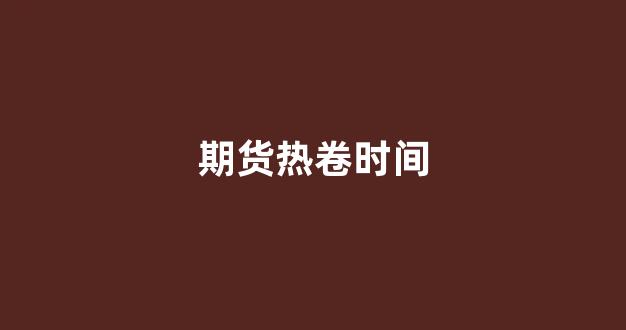 期货热卷时间(热卷期货交割时间)_https://www.xzdzcjx.com_北交所_第1张