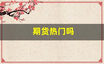 期货热门吗(期货值得玩吗)_https://www.xzdzcjn.com_深交所_第1张