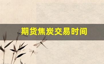 期货焦炭交易时间(期货焦炭几点收盘)_https://www.fzdzcxj.com_北交所_第1张